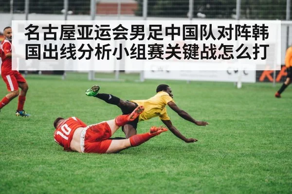 名古屋亚运会男足中国队对阵韩国出线分析小组赛关键战怎么打