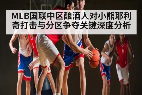 MLB国联中区酿酒人对小熊耶利奇打击与分区争夺关键深度分析