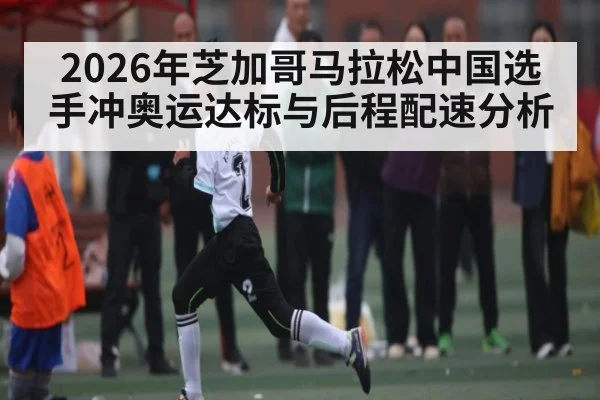 2026年芝加哥马拉松中国选手冲奥运达标与后程配速分析